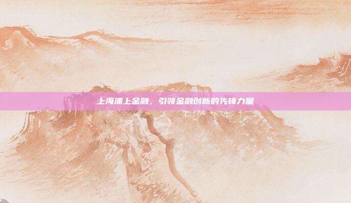 上海浦上金融，引领金融创新的先锋力量
