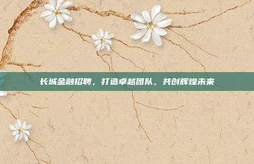 长城金融招聘，打造卓越团队，共创辉煌未来