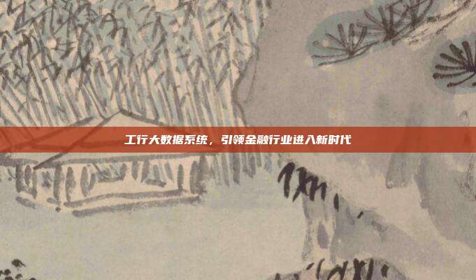 工行大数据系统，引领金融行业进入新时代