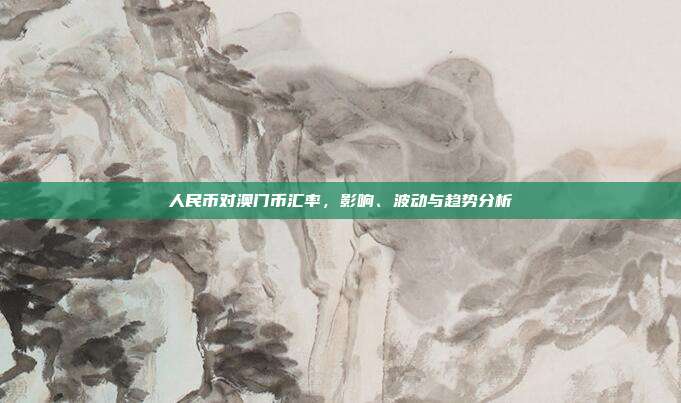 人民币对澳门币汇率，影响、波动与趋势分析