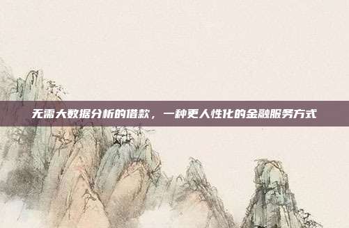 无需大数据分析的借款，一种更人性化的金融服务方式