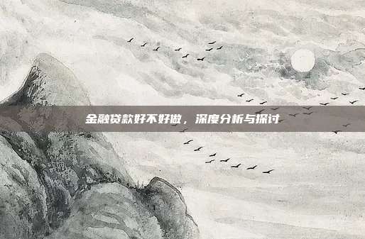 金融贷款好不好做，深度分析与探讨