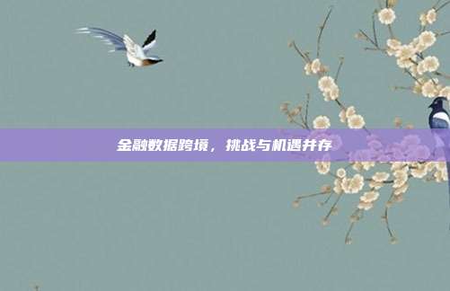 金融数据跨境，挑战与机遇并存