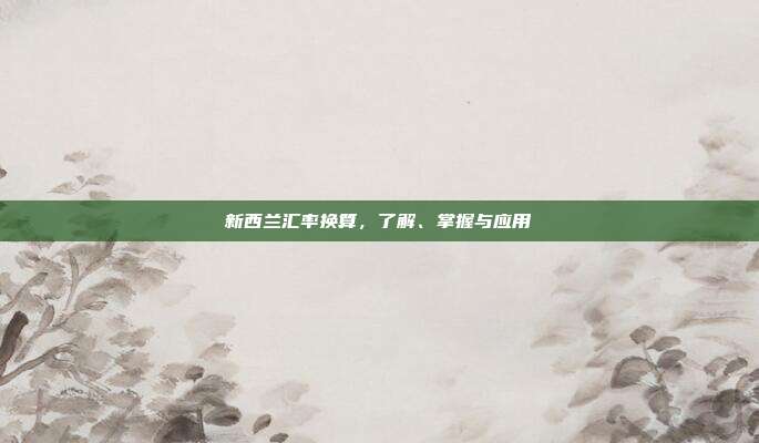 新西兰汇率换算，了解、掌握与应用