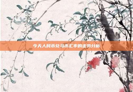 今天人民币兑马币汇率的走势分析
