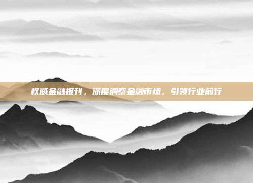 权威金融报刊，深度洞察金融市场，引领行业前行