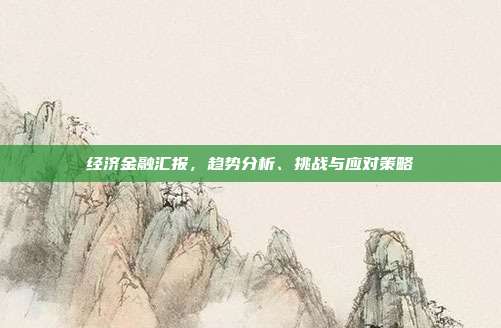 经济金融汇报，趋势分析、挑战与应对策略