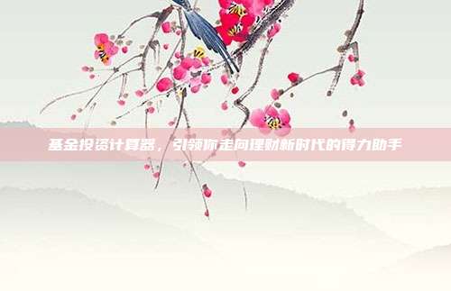 基金投资计算器，引领你走向理财新时代的得力助手