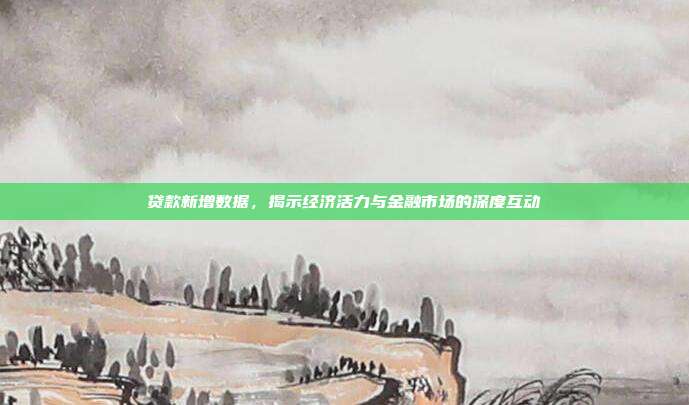 贷款新增数据，揭示经济活力与金融市场的深度互动