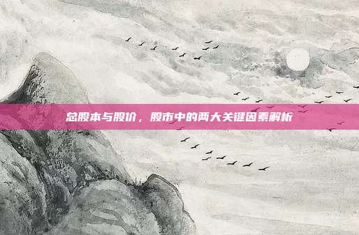 总股本与股价，股市中的两大关键因素解析