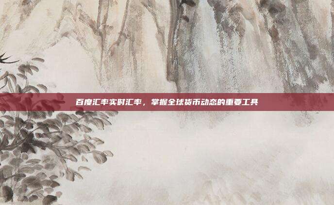 百度汇率实时汇率，掌握全球货币动态的重要工具