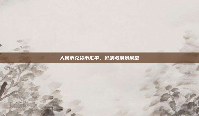 人民币兑货币汇率，影响与前景展望
