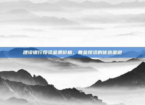 建设银行投资金条价格，黄金投资的优选渠道