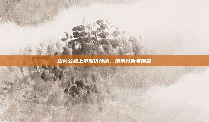 招商公路上市股价预测，前景分析与展望