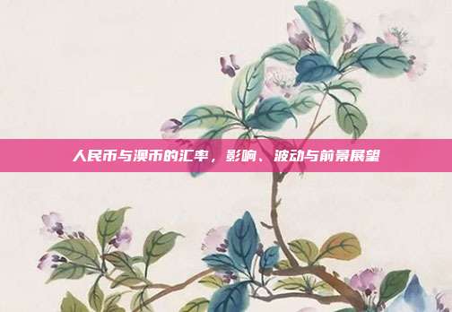人民币与澳币的汇率，影响、波动与前景展望