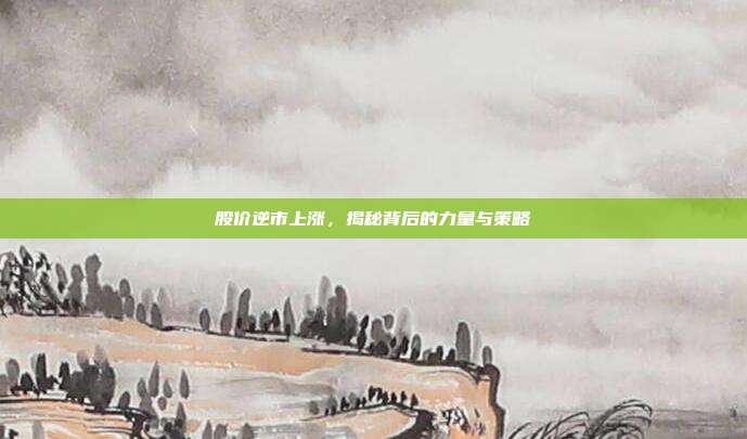 股价逆市上涨，揭秘背后的力量与策略
