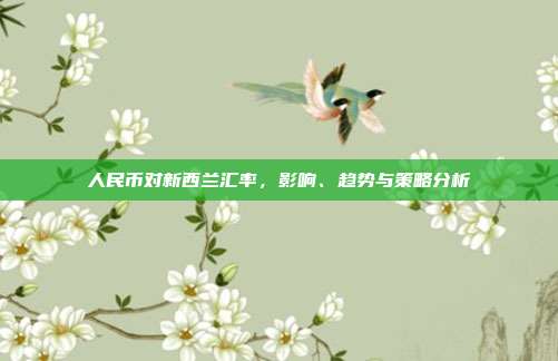 人民币对新西兰汇率，影响、趋势与策略分析