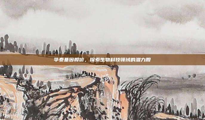 华泰基因股价，探索生物科技领域的潜力股