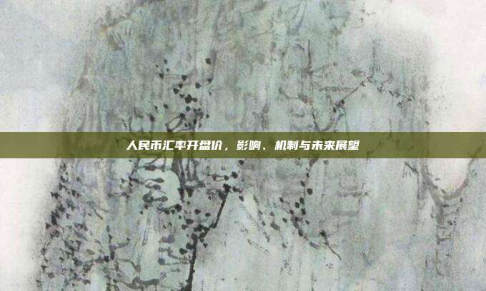 人民币汇率开盘价，影响、机制与未来展望