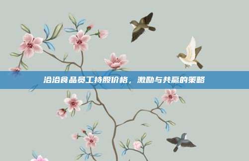 洽洽食品员工持股价格，激励与共赢的策略