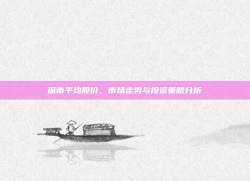 深市平均股价，市场走势与投资策略分析