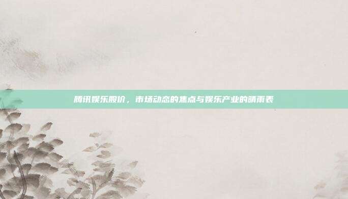 腾讯娱乐股价，市场动态的焦点与娱乐产业的晴雨表