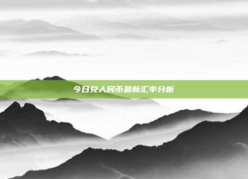 今日兑人民币最新汇率分析