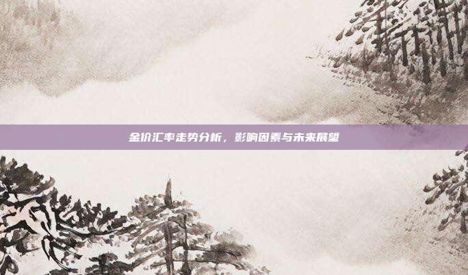金价汇率走势分析，影响因素与未来展望