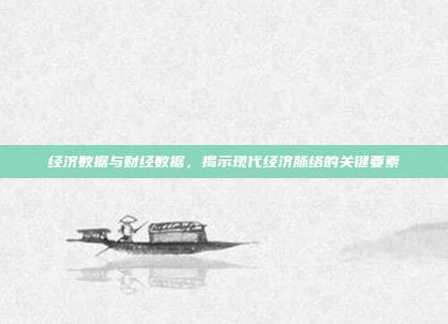 经济数据与财经数据，揭示现代经济脉络的关键要素