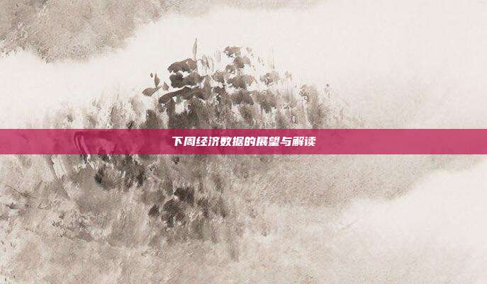 下周经济数据的展望与解读