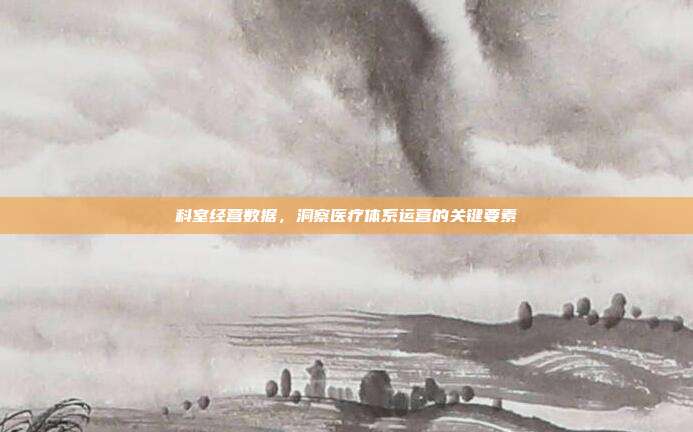 科室经营数据，洞察医疗体系运营的关键要素