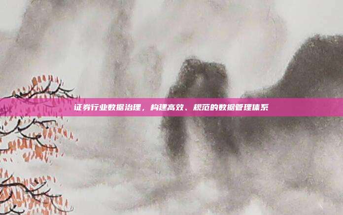 证券行业数据治理，构建高效、规范的数据管理体系