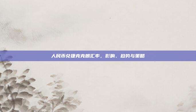 人民币兑捷克克朗汇率，影响、趋势与策略