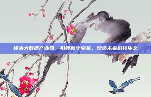 怀来大数据产业园，引领数字变革，塑造未来科技生态