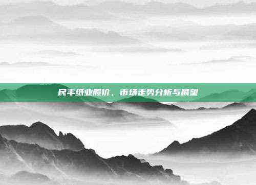 民丰纸业股价，市场走势分析与展望