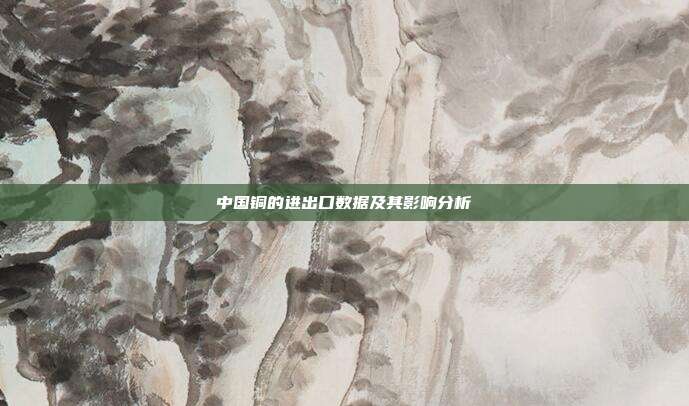 中国铜的进出口数据及其影响分析