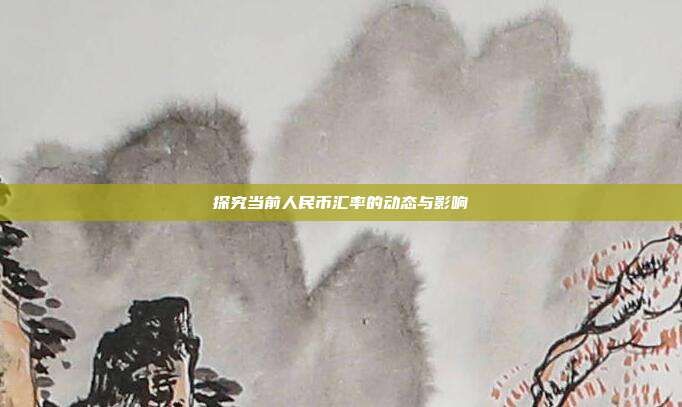 探究当前人民币汇率的动态与影响