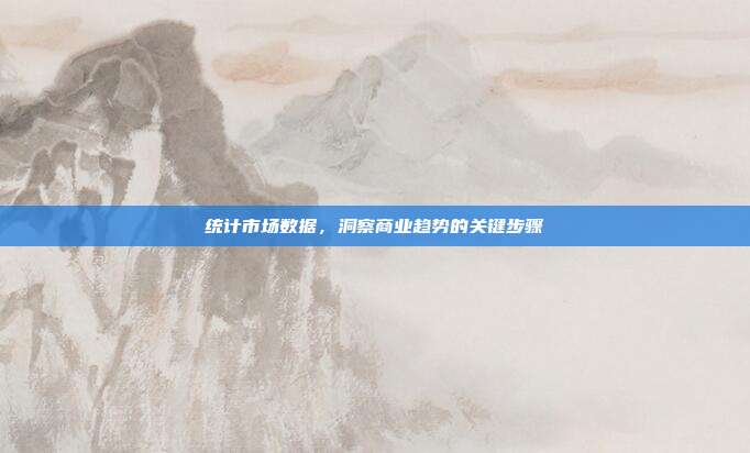 统计市场数据，洞察商业趋势的关键步骤