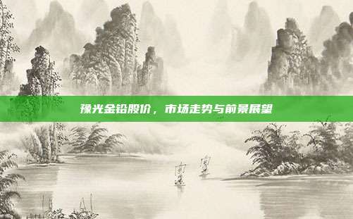 豫光金铅股价，市场走势与前景展望