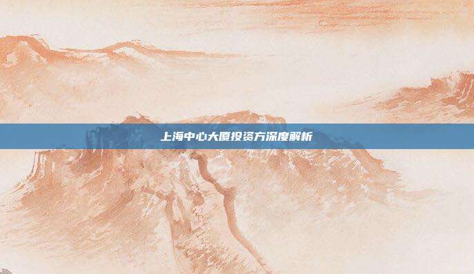 上海中心大厦投资方深度解析