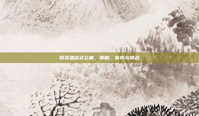 投资酒店式公寓，策略、优势与挑战