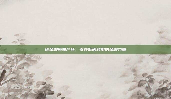 碳金融原生产品，引领低碳转型的金融力量