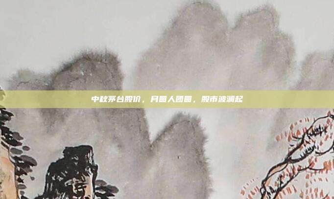 中秋茅台股价，月圆人团圆，股市波澜起