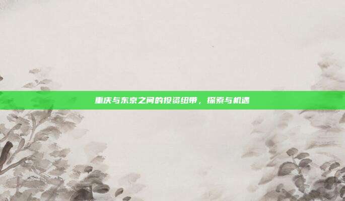 重庆与东京之间的投资纽带，探索与机遇