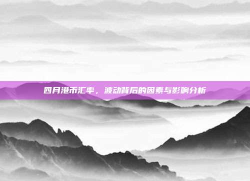 四月港币汇率，波动背后的因素与影响分析