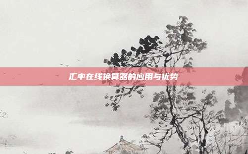 汇率在线换算器的应用与优势