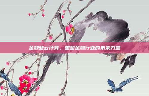 金融业云计算，重塑金融行业的未来力量