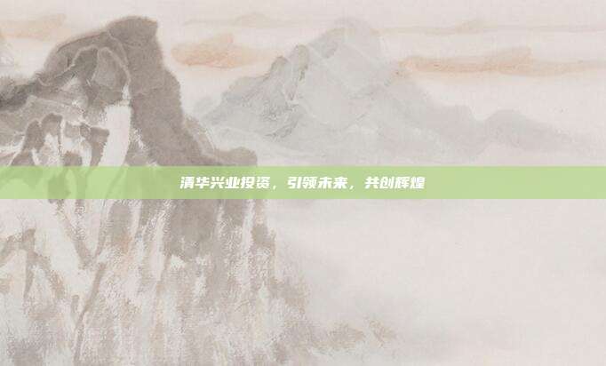 清华兴业投资，引领未来，共创辉煌