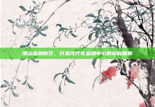 佛山金融新区，打造现代化金融中心的崭新篇章