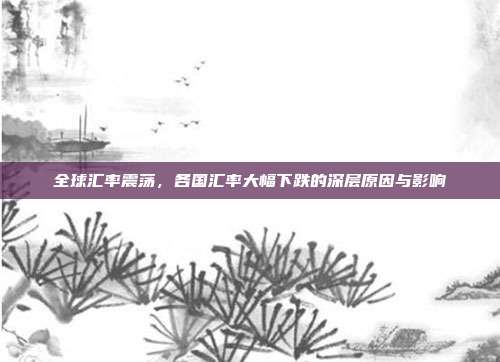 全球汇率震荡，各国汇率大幅下跌的深层原因与影响